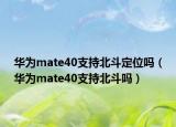 华为mate40支持北斗定位吗（华为mate40支持北斗吗）