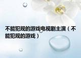 不能犯规的游戏电视剧主演（不能犯规的游戏）