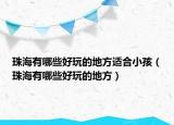 珠海有哪些好玩的地方适合小孩（珠海有哪些好玩的地方）