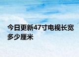 今日更新47寸电视长宽多少厘米