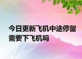 今日更新飞机中途停留需要下飞机吗