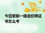 今日更新一级造价师证书怎么考