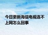 今日更新海信电视连不上网怎么回事