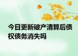 今日更新破产清算后债权债务消失吗
