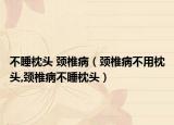 不睡枕头 颈椎病（颈椎病不用枕头,颈椎病不睡枕头）