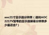 aoc21寸显示器分辨率（请问AOC 2217V型号的显示器屏幕分辨率多少最适合?）