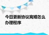 今日更新协议离婚怎么办理程序