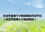 沐浴节是哪个少数民族的传统节日（沐浴节是哪个少数民族的）