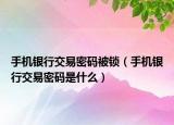 手机银行交易密码被锁（手机银行交易密码是什么）