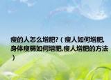 瘦的人怎么增肥?（瘦人如何增肥,身体瘦弱如何增肥,瘦人增肥的方法）