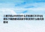 三星手机c3500为什么手机里打不开QQ音乐下载的歌词这款手机支持什么格式的歌词