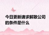 今日更新请求解散公司的条件是什么