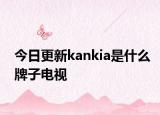 今日更新kankia是什么牌子电视