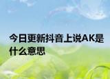 今日更新抖音上说AK是什么意思