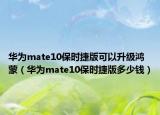 华为mate10保时捷版可以升级鸿蒙（华为mate10保时捷版多少钱）