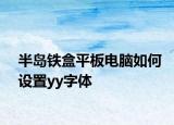 半岛铁盒平板电脑如何设置yy字体