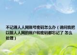 不记得人人网账号密码怎么办（请问我把以前人人网的账户和密码都忘记了 怎么处理）