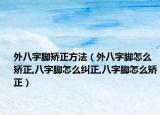 外八字脚矫正方法（外八字脚怎么矫正,八字脚怎么纠正,八字脚怎么矫正）