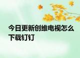 今日更新创维电视怎么下载钉钉