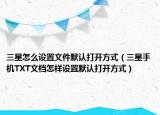 三星怎么设置文件默认打开方式（三星手机TXT文档怎样设置默认打开方式）