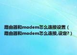 路由器和modem怎么连接设置（路由器和modem怎么连接,设定?）