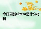 今日更新ultem是什么材料