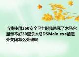 当我使用360安全卫士时我杀死了木马它显示不好30查杀木马DSMain.exe被意外关闭怎么处理呢