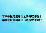 苹果平板电脑用什么杀毒软件好（苹果平板电脑用什么杀毒软件最好）