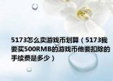 5173怎么卖游戏币划算（5173我要买500RMB的游戏币他要扣除的手续费是多少）