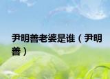尹明善老婆是谁（尹明善）