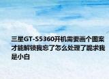 三星GT-S5360开机需要画个图案才能解锁我忘了怎么处理了跪求我是小白