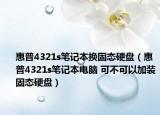 惠普4321s笔记本换固态硬盘（惠普4321s笔记本电脑 可不可以加装固态硬盘）