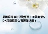 英雄联盟cdk兑换页面（英雄联盟CDK兑换后肿么看领取记录）