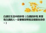 白酒在生活中的妙用（白酒的妙用,家里有白酒的人一定要看别怪我没提前告诉你~）