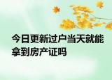 今日更新过户当天就能拿到房产证吗