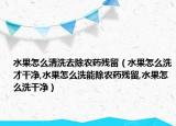 水果怎么清洗去除农药残留（水果怎么洗才干净,水果怎么洗能除农药残留,水果怎么洗干净）
