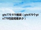 gtx770 970差距（gtx970个gtx770性能相差多少）