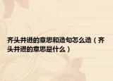 齐头并进的意思和造句怎么造（齐头并进的意思是什么）