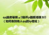 qq鎬庝箞鏌ュ鏂筰p鍦板潃鏌ヨ（如何查到他人qq的ip地址）