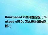 thinkpade430关闭触控板（thinkpad e530c 怎么样关闭触控板?）