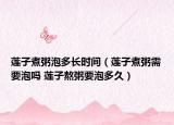 莲子煮粥泡多长时间（莲子煮粥需要泡吗 莲子熬粥要泡多久）
