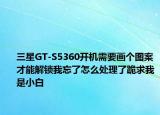 三星GT-S5360开机需要画个图案才能解锁我忘了怎么处理了跪求我是小白
