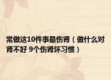 常做这10件事最伤肾（做什么对肾不好 9个伤肾坏习惯）