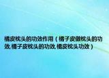 橘皮枕头的功效作用（橘子皮做枕头的功效,橘子皮枕头的功效,橘皮枕头功效）