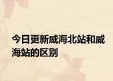 今日更新威海北站和威海站的区别