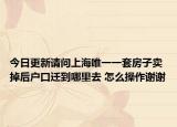 今日更新请问上海唯一一套房子卖掉后户口迁到哪里去 怎么操作谢谢