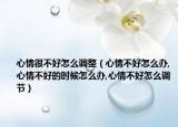 心情很不好怎么调整（心情不好怎么办,心情不好的时候怎么办,心情不好怎么调节）