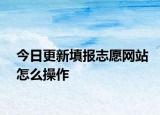 今日更新填报志愿网站怎么操作
