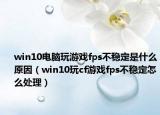 win10电脑玩游戏fps不稳定是什么原因（win10玩cf游戏fps不稳定怎么处理）