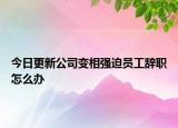 今日更新公司变相强迫员工辞职怎么办